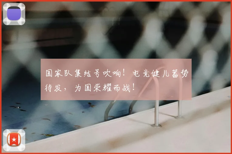 国家队集结号吹响！电竞健儿蓄势待发，为国荣耀而战！