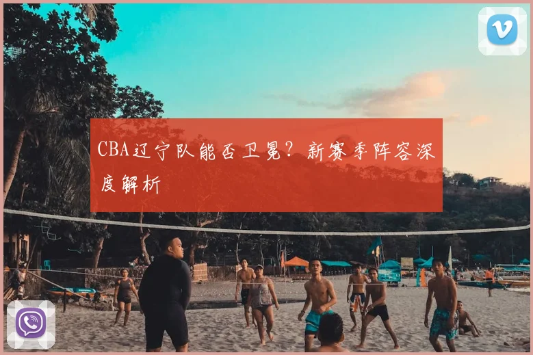 CBA辽宁队能否卫冕?新赛季阵容深度解析