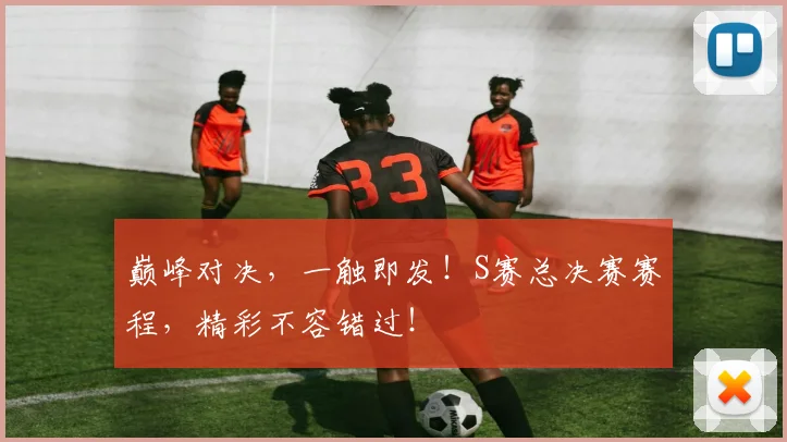 巅峰对决，一触即发！S赛总决赛赛程，精彩不容错过！