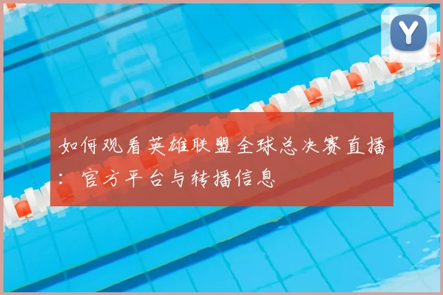 如何观看英雄联盟全球总决赛直播：官方平台与转播信息