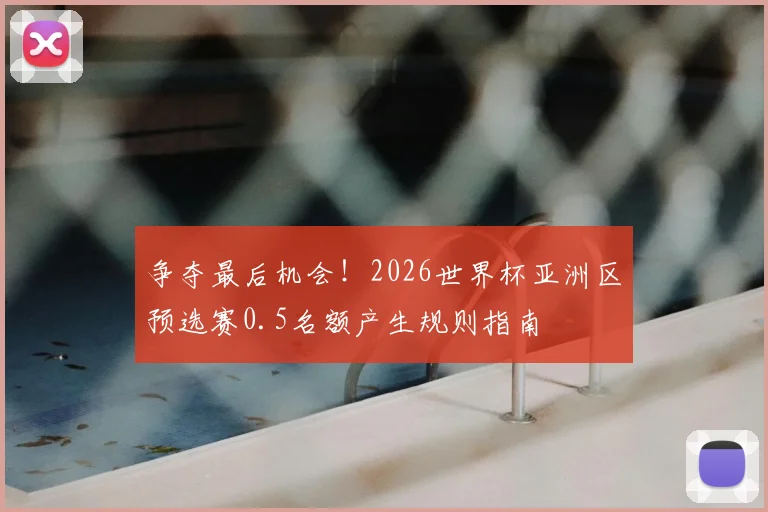 争夺最后机会！2026世界杯亚洲区预选赛0.5名额产生规则指南