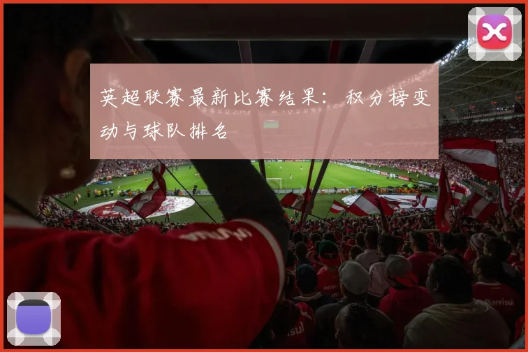 英超联赛最新比赛结果：积分榜变动与球队排名