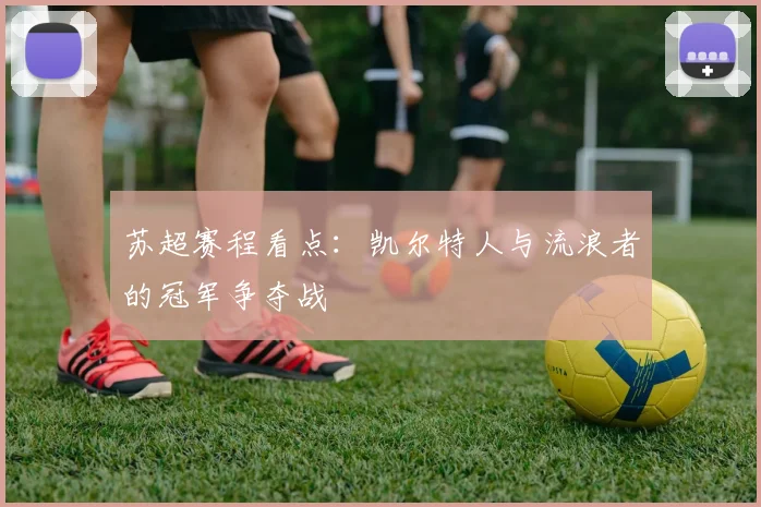 苏超赛程看点:凯尔特人与流浪者的冠军争夺战