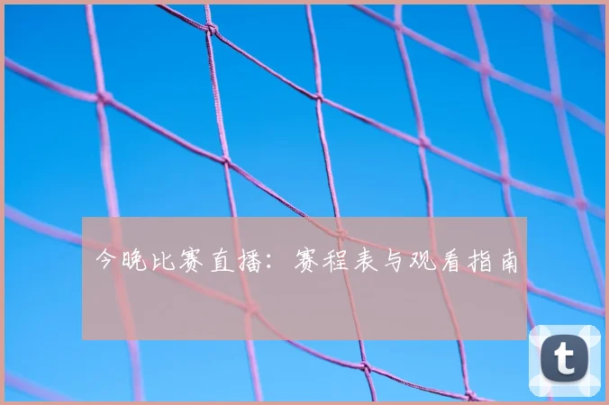 今晚比赛直播：赛程表与观看指南