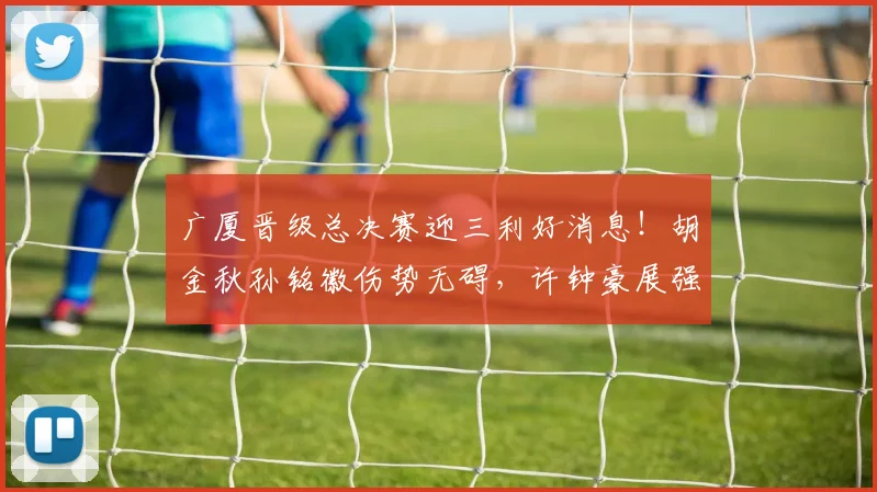 广厦晋级总决赛迎三利好消息！胡金秋孙铭徽伤势无碍，许钟豪展强硬攻坚