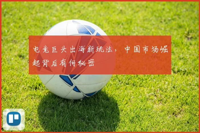 电竞巨头出海新玩法，中国市场崛起背后有何秘密