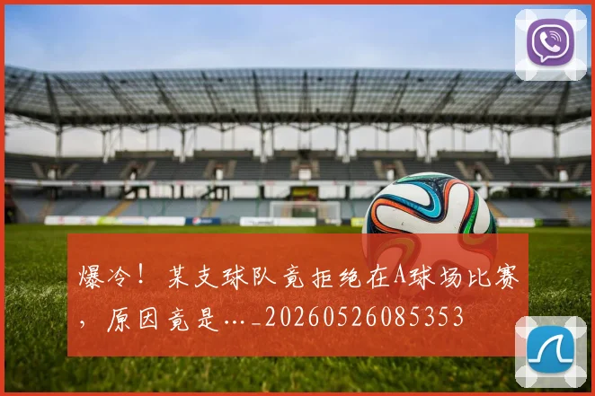 爆冷！某支球队竟拒绝在A球场比赛，原因竟是…_20260526085353