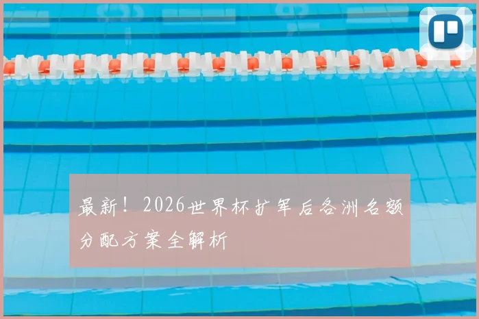 最新!2026世界杯扩军后各洲名额分配方案全解析