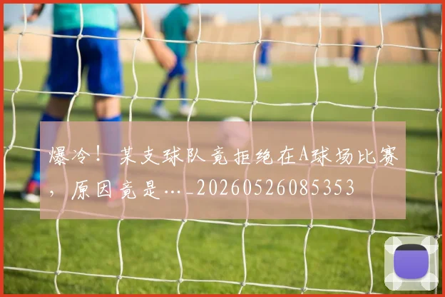爆冷！某支球队竟拒绝在A球场比赛，原因竟是…_20260526085353