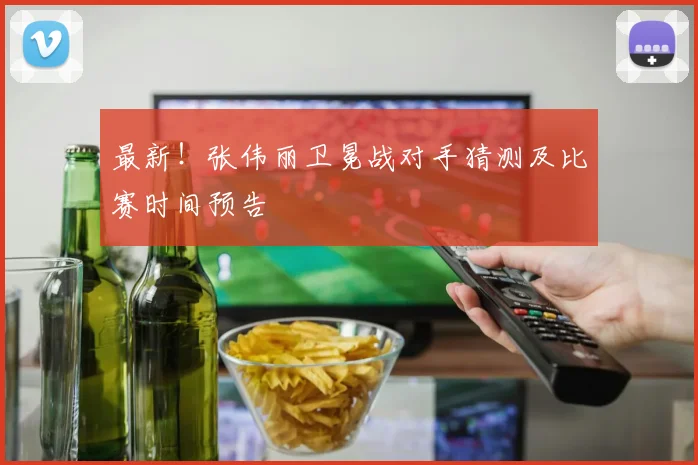 最新!张伟丽卫冕战对手猜测及比赛时间预告