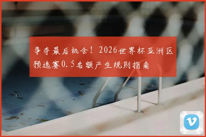 争夺最后机会！2026世界杯亚洲区预选赛0.5名额产生规则指南