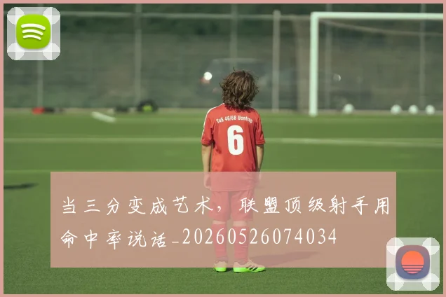 当三分变成艺术,联盟顶级射手用命中率说话_20260526074034