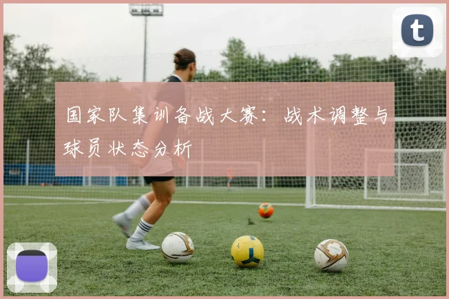 国家队集训备战大赛：战术调整与球员状态分析