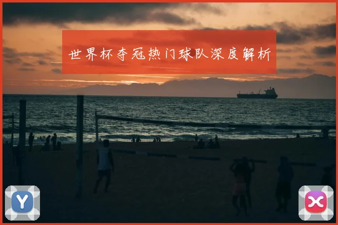 世界杯夺冠热门球队深度解析