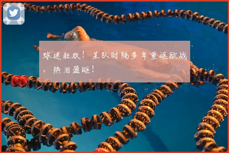 球迷狂欢！某队时隔多年重返欧战，热泪盈眶！