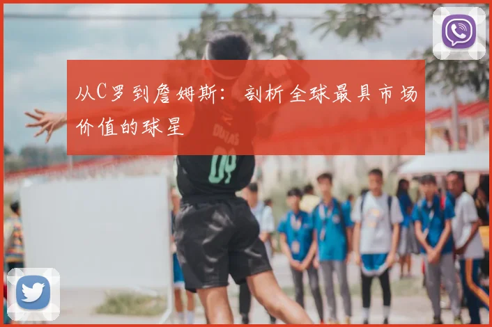 从C罗到詹姆斯：剖析全球最具市场价值的球星