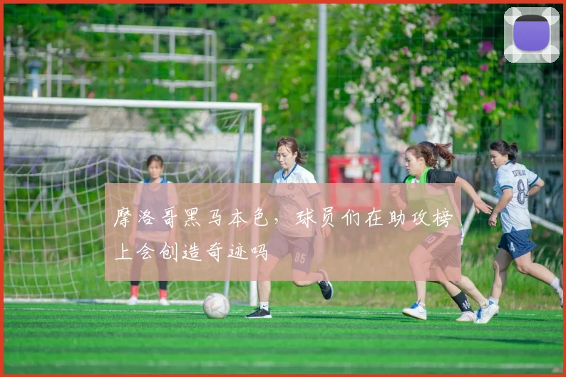 摩洛哥黑马本色，球员们在助攻榜上会创造奇迹吗