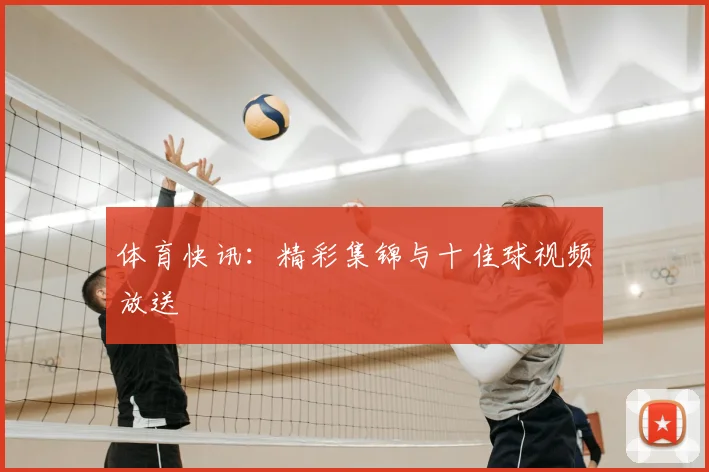 体育快讯：精彩集锦与十佳球视频放送