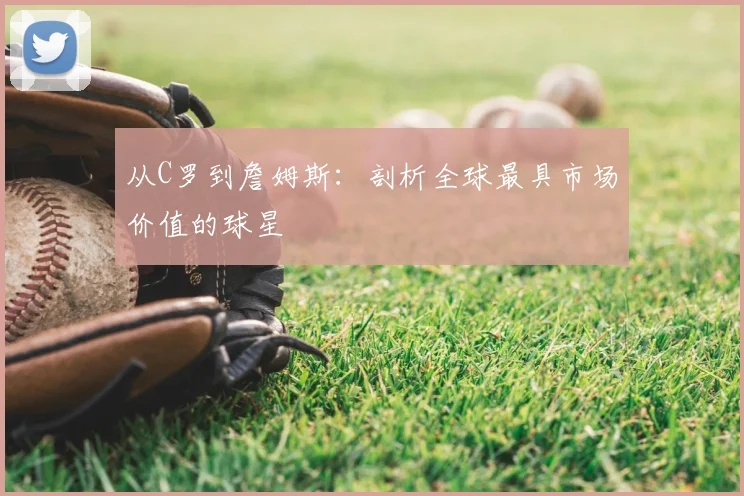 从C罗到詹姆斯：剖析全球最具市场价值的球星