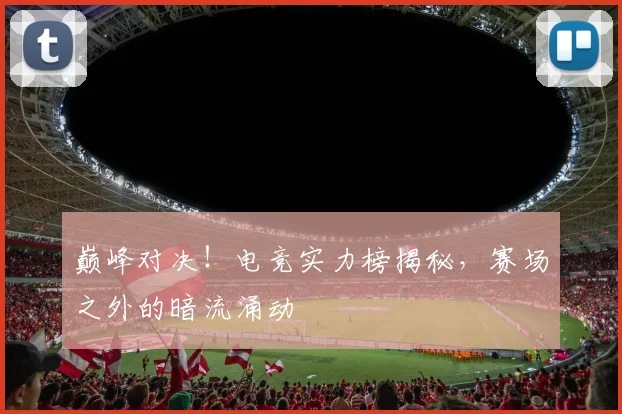 巅峰对决！电竞实力榜揭秘，赛场之外的暗流涌动