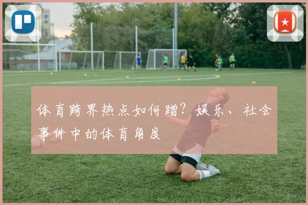 体育跨界热点如何蹭？娱乐、社会事件中的体育角度