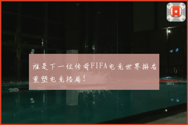 谁是下一位传奇FIFA电竞世界排名重塑电竞格局！