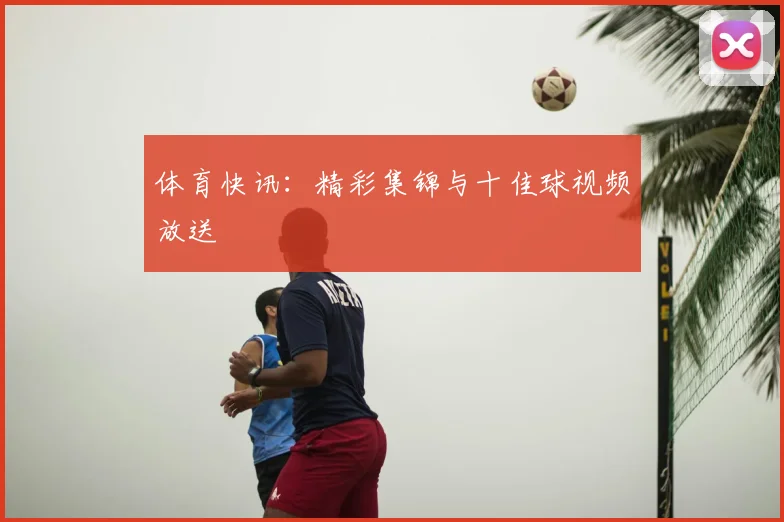 体育快讯：精彩集锦与十佳球视频放送