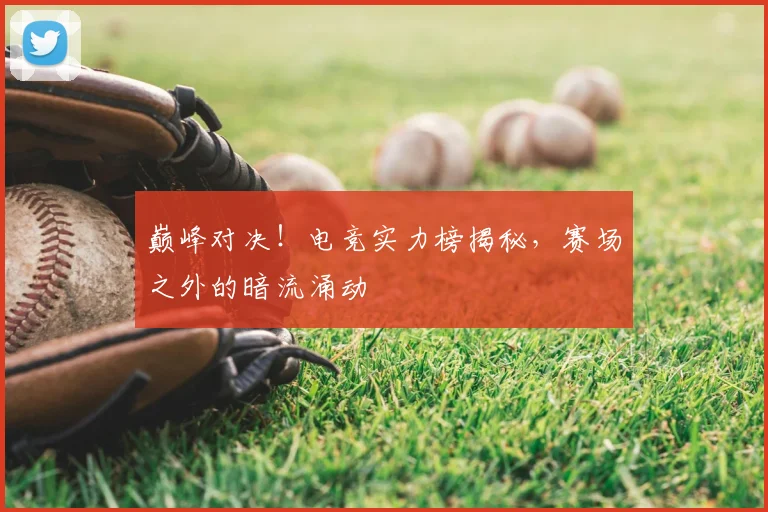巅峰对决！电竞实力榜揭秘，赛场之外的暗流涌动