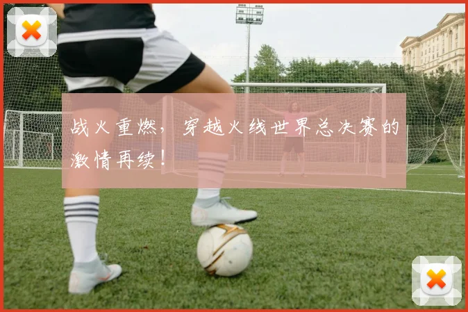战火重燃,穿越火线世界总决赛的激情再续!