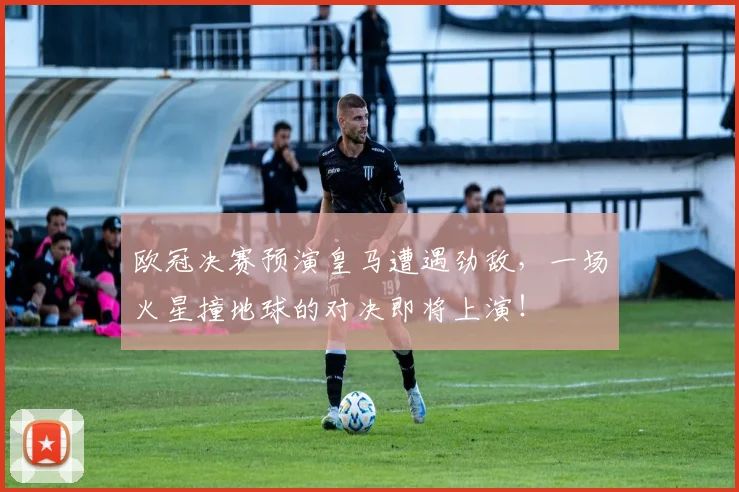 欧冠决赛预演皇马遭遇劲敌，一场火星撞地球的对决即将上演！