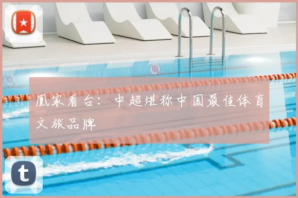 凰家看台：中超堪称中国最佳体育文旅品牌