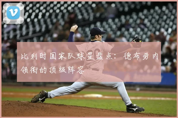 比利时国家队球星盘点：德布劳内领衔的顶级阵容