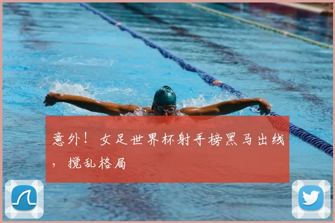 意外！女足世界杯射手榜黑马出线，搅乱格局